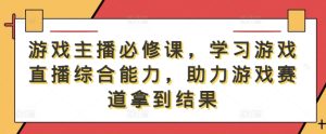 游戏主播必修课,学习游戏直播综合能力,助力游戏赛道拿到结果-圆梦资源站