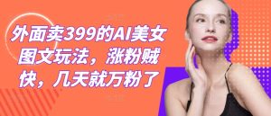 外面卖399的AI美女图文玩法,涨粉贼快,几天就万粉了-圆梦资源站