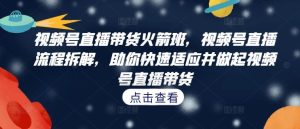 视频号直播带货火箭班,视频号直播流程拆解,助你快速适应并做起视频号直播带货-圆梦资源站