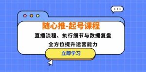 随心推起号课程:直播流程、执行细节与数据复盘,全方位提升运营能力-圆梦资源站