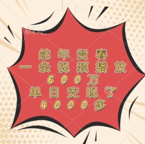 蛇年贺春，一条视频播放600万，单日变现了4000多-圆梦资源站