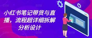 小红书笔记带货与直播,流程超详细拆解分析设计-圆梦资源站
