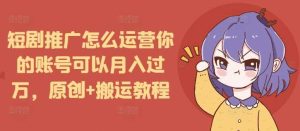 短剧推广怎么运营你的账号可以月入过万,原创+搬运教程-圆梦资源站