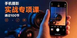 手机摄影实战专项课:通过100节实操课程实现从入门到精通的技能进阶-圆梦资源站