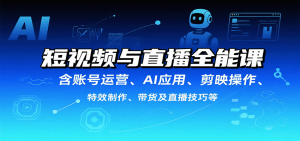 短视频与直播全能课,含账号运营、AI应用、剪映操作、特效制作、带货及直播技巧等-圆梦资源站