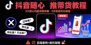 抖音随心推带货教程:拆解过审难/转化差/不出单 等常见问题 实现高效带货-圆梦资源站