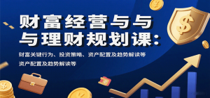财富经营与理财规划课:财富关键行为、投资策略、资产配置及趋势解读等-圆梦资源站