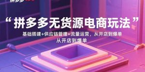 拼多多无货源电商玩法:基础搭建+供应链管理+流量运营,从开店到爆单-圆梦资源站