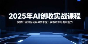 2025年AI创收实战课程:实体行业如何利用AI技术提升获客效率与变现能力-圆梦资源站