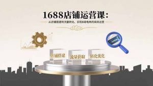 1688店铺运营课：从店铺搭建到流量转化，实现B端电商的高效运营-圆梦资源站