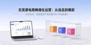 无货源电商精细化运营：从选品到爆款，实现轻资产高回报(40+节系统课-圆梦资源站