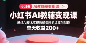 小红书AI教辅变现课，通过AI技术实现教辅资料的纯原创制作 单天收益200+-圆梦资源站