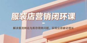 服装店营销闭环课：解决客流转化与库存周转问题。实现业绩被动增长-圆梦资源站