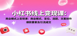 小红书线上变现课：商业模式、定位、选题、文案创作、爆款要素及引流成交-圆梦资源站
