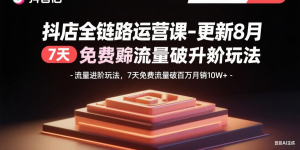 抖店全链路运营课-更新8月:流量进阶玩法,7天免费流量破百万月销10W+-圆梦资源站