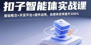 扣子智能体实战课,基础概念+开发平台+插件运用,自媒体效率提升300%-圆梦资源站