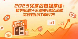 2025实体店自媒体课:团购运营+流量变现全流程,实现月均订单过万-圆梦资源站