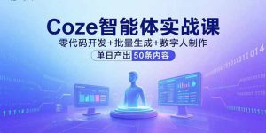 Coze智能体实战课,零代码开发+批量生成+数字人制作,单日产出50条内容-圆梦资源站