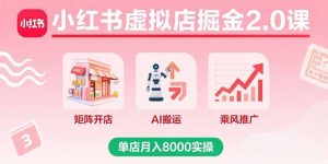 小红书虚拟店掘金2.0课,矩阵开店+AI搬运+乘风推广,单店月入8000实操-圆梦资源站