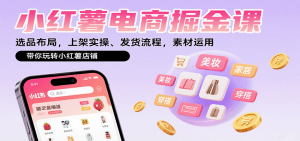 小红薯电商掘金课:选品布局,上架实操、发货流程,素材运用,带你玩转小红薯店铺-圆梦资源站