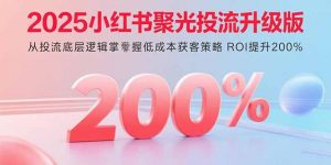 2025小红书聚光投流升级版 从投流底层逻辑掌握低成本获客策略 ROI提升200%-圆梦资源站