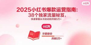 2025小红书爆款运营指南:38个独家流量秘笈,快速掌握从冷启动到月销5万+-圆梦资源站