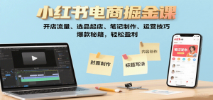 小红书电商掘金课:开店流量、选品起店、笔记制作、运营技巧,爆款秘籍,轻松盈利-圆梦资源站