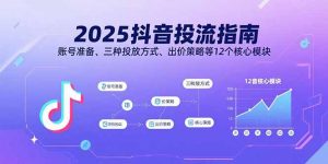 2025抖音投流指南,账号准备、三种投放方式、出价策略等12个核心模块-圆梦资源站