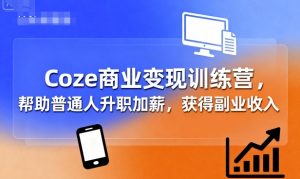 Coze商业变现训练营,帮助普通人升职加薪, 获得副业收入-圆梦资源站