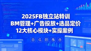2025FB独立站特训,BM管理+广告投放+选品定价,12大核心模块+实操案例-圆梦资源站