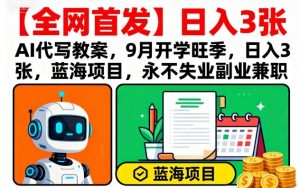 【全网首发】AI代写教案,9月开学旺季,日入3张,蓝海项目,永不失业副业兼职-圆梦资源站
