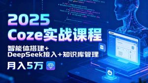 2025 Coze实战课程,智能体搭建+DeepSeek接入+知识库管理,月入5万-圆梦资源站