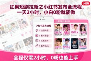 红果短剧拉新之小红书发布全流程,一天2小时,小白0粉就能做-圆梦资源站
