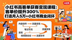 小红书高客单获客变现课程:客单价提升300%,打造月入10万+小红书商业闭环-圆梦资源站