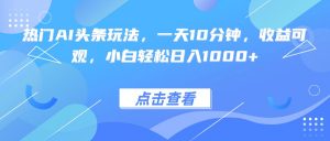 热门AI头条玩法,一天10分钟,收益可观,小白轻松日入1000+-圆梦资源站