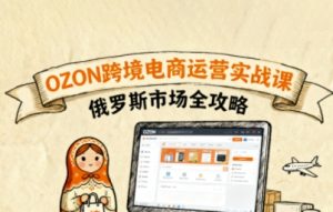俄罗斯跨境OZON快速上手,OZ0N跨境电商运营实战课,俄罗斯市场全攻略-圆梦资源站