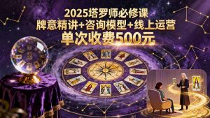 2025塔罗师必修课,牌意精讲+咨询模型+线上运营,单次收费500元-圆梦资源站