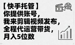 【快手托管】你提供账号,我来剪辑视频发布,全程代运营带货,月入5位数【揭秘】-圆梦资源站