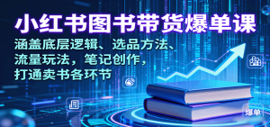 小红书图书带货爆单课:涵盖底层逻辑、选品方法、流量玩法,笔记创作,打通卖书各环节-圆梦资源站