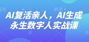 AI“复活”亲人,AI生成永生数字人实战课-圆梦资源站