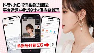 抖音/小红书饰品卖货课程:平台运营+视觉设计+供应链管理,单账号月销5万-圆梦资源站