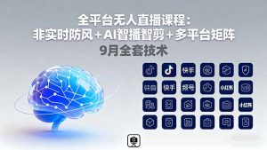 全平台无人直播课程:非实时防风+AI智播智剪+多平台矩阵,9月全套技术-圆梦资源站