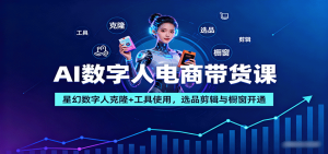 AI数字人电商带货课:星幻数字人克隆+工具使用,选品剪辑与橱窗开通-圆梦资源站