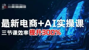 最新电商+AI实操课,三节课效率提升300%-圆梦资源站
