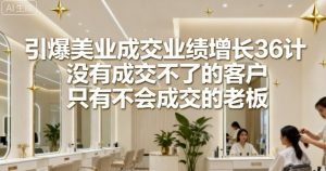 引爆美业成交业绩增长36计,没有成交不了的客户,只有不会成交的老板-圆梦资源站