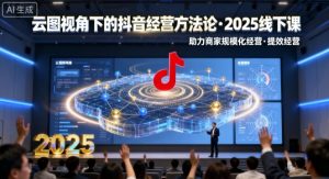 云图视角下的抖音经营方法论,2025线下课,助力商家规模化经营,提效经营(录音+字幕)-圆梦资源站