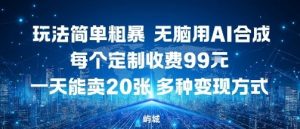 玩法简单粗暴,无脑用AI合成,每个定制收费99米,一天能搞10张,多种变现方式-圆梦资源站