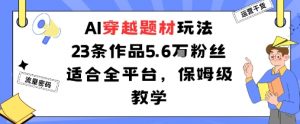 AI穿越题材玩法:23条作品收获5.6W粉丝适合全平台,保姆级教学-圆梦资源站