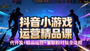 【抖音小游戏精品运营课】小白也可以操作,从0开始学小游戏运营,操作…-圆梦资源站