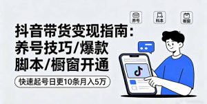 抖音带货变现指南:养号技巧/爆款脚本/橱窗开通,快速起号日更10条月入5万-圆梦资源站